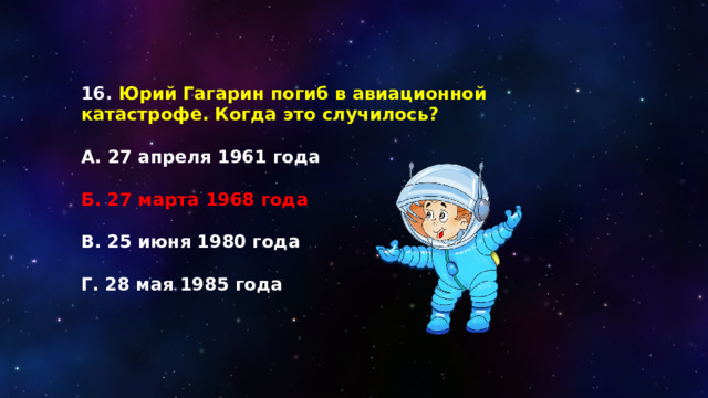 16. Юрий Гагарин погиб в авиационной катастрофе. Когда это случилось?  А. 27 апреля 1961 года  Б. 27 марта 1968 года  В. 25 июня 1980 года  Г. 28 мая 1985 года 