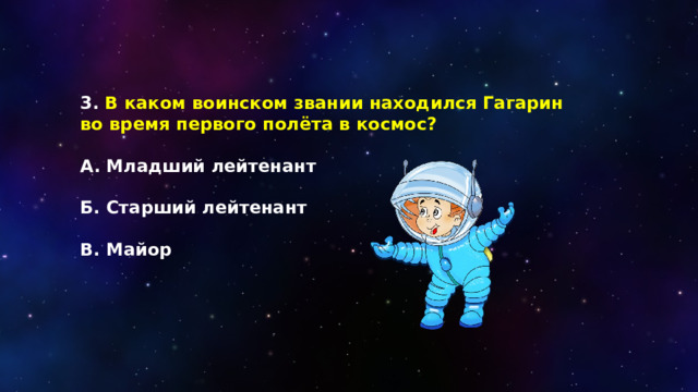 3. В каком воинском звании находился Гагарин во время первого полёта в космос?  А. Младший лейтенант  Б. Старший лейтенант  В. Майор 