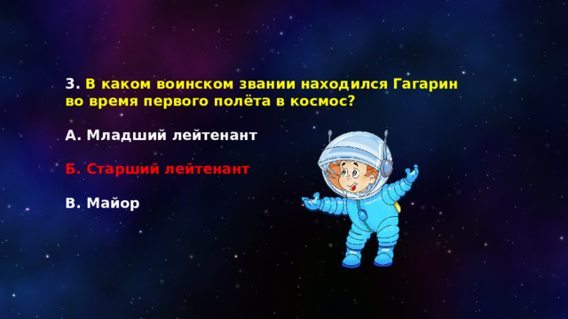 3. В каком воинском звании находился Гагарин во время первого полёта в космос?  А. Младший лейтенант  Б. Старший лейтенант  В. Майор 