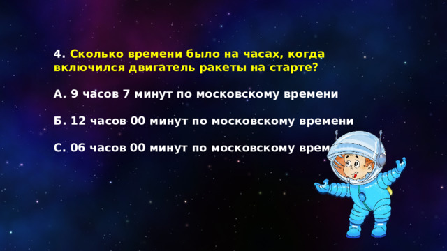 4. Сколько времени было на часах, когда включился двигатель ракеты на старте?  А. 9 часов 7 минут по московскому времени  Б. 12 часов 00 минут по московскому времени  С. 06 часов 00 минут по московскому времени 