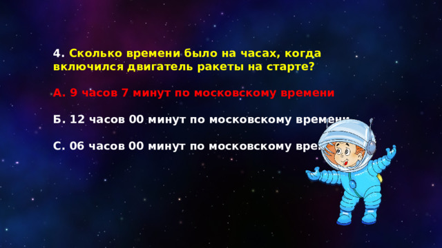 4. Сколько времени было на часах, когда включился двигатель ракеты на старте?  А. 9 часов 7 минут по московскому времени  Б. 12 часов 00 минут по московскому времени  С. 06 часов 00 минут по московскому времени 