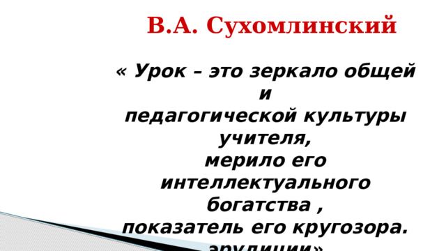 В.А. Сухомлинский « Урок – это зеркало общей и педагогической культуры учителя, мерило его интеллектуального богатства , показатель его кругозора. эрудиции» 