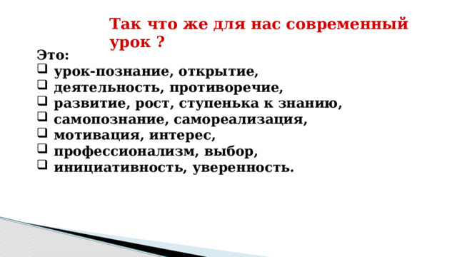 Так что же для нас современный урок ? Это: урок-познание, открытие, деятельность, противоречие, развитие, рост, ступенька к знанию, самопознание, самореализация, мотивация, интерес, профессионализм, выбор, инициативность, уверенность. 