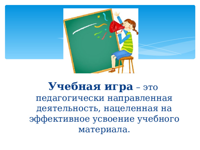  Учебная игра – это педагогически направленная деятельность, нацеленная на эффективное усвоение учебного материала. 