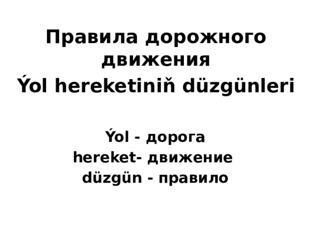 Правила дорожного движения Ýol hereketiniň düzgünleri  Ýol - дорога hereket- движение düzgün - правило 