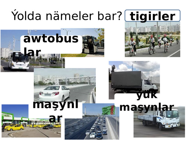 Ýolda nämeler bar? tigirler awtobuslar ýük maşynlar maşynlar 