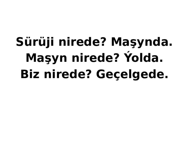 Sürüji nirede? Maşynda. Maşyn nirede? Ýolda. Biz nirede? Geçelgede. 