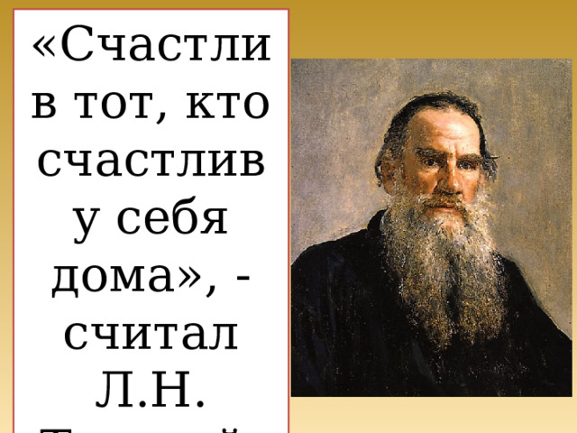«Счастлив тот, кто счастлив у себя дома», - считал Л.Н. Толстой