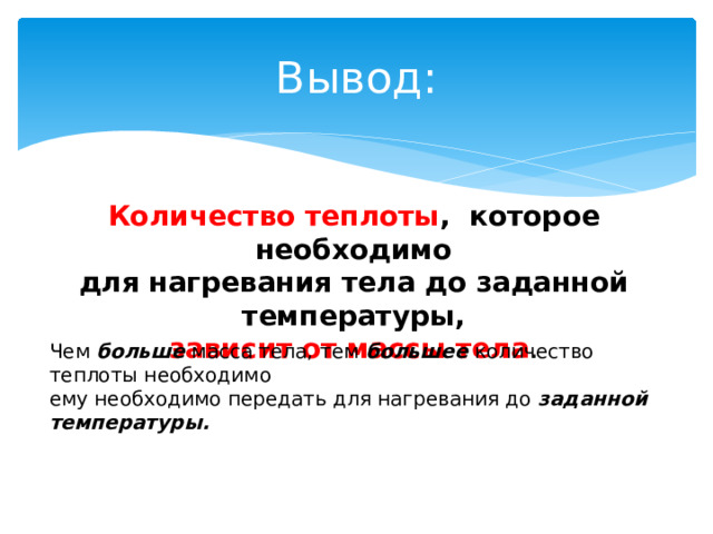 Вывод: Количество теплоты , которое необходимо для нагревания тела до заданной температуры, зависит от массы тела . Чем больше масса тела, тем большее количество теплоты необходимо ему необходимо передать для нагревания до заданной температуры. 