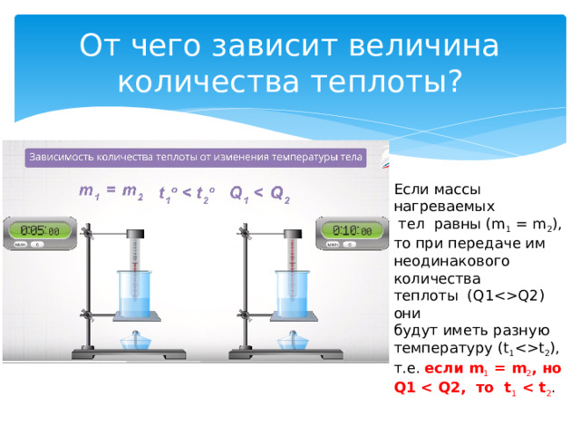 От чего зависит величина количества теплоты? Если массы нагреваемых  тел равны (m 1 = m 2 ), то при передаче им неодинакового количества теплоты (Q1Q2) они будут иметь разную температуру (t 1 t 2 ), т.е. если  m 1 = m 2 , но Q1  1  2 . 