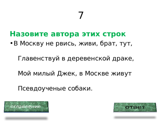 7 Назовите автора этих строк В Москву не рвись, живи, брат, тут,        Главенствуй в деревенской драке,        Мой милый Джек, в Москве живут        Псевдоученые собаки. 