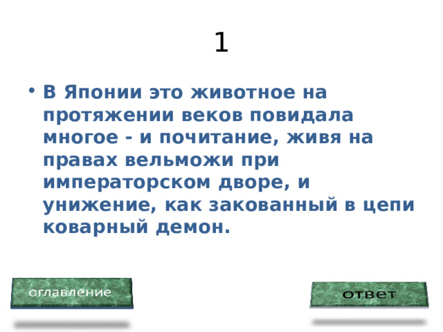 1 В Японии это животное на протяжении веков повидала многое - и почитание, живя на правах вельможи при императорском дворе, и унижение, как закованный в цепи коварный демон. 
