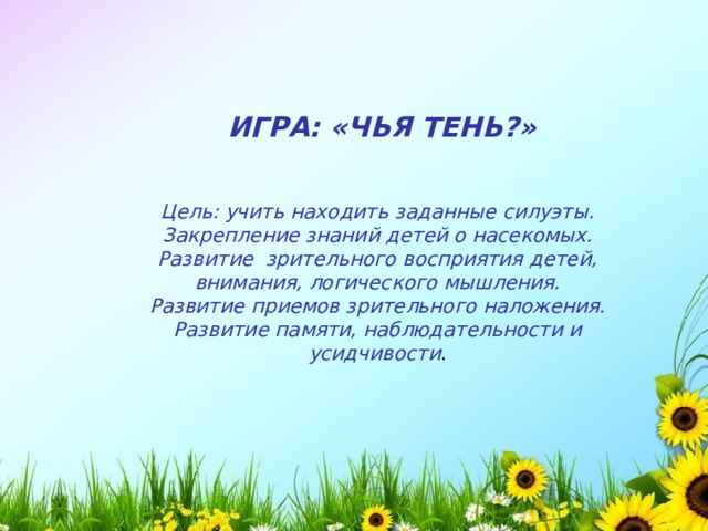 ИГРА: «ЧЬЯ ТЕНЬ?» Цель: учить находить заданные силуэты. Закрепление знаний детей о насекомых. Развитие  зрительного восприятия детей, внимания, логического мышления. Развитие приемов зрительного наложения. Развитие памяти, наблюдательности и усидчивости . 