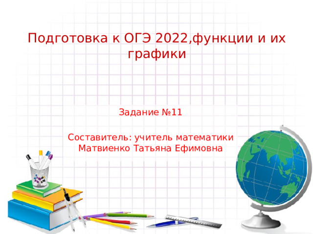  Подготовка к ОГЭ 2022,функции и их графики Задание №11 Составитель: учитель математики Матвиенко Татьяна Ефимовна 