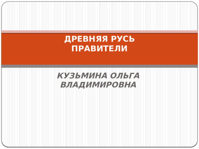 ДРЕВНЯЯ РУСЬ  ПРАВИТЕЛИ   КУЗЬМИНА ОЛЬГА ВЛАДИМИРОВНА 
