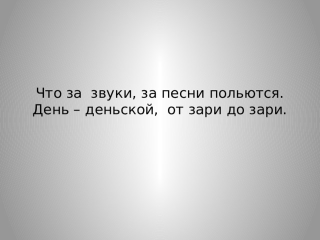 Что за звуки, за песни польются.  День – деньской, от зари до зари. 