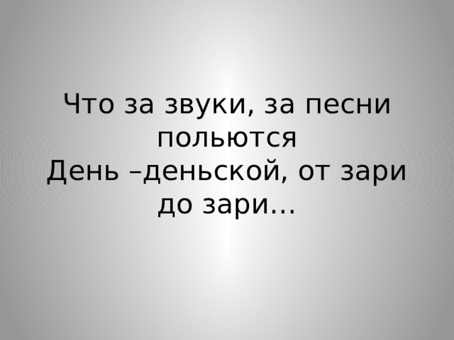 Что за звуки, за песни польются  День –деньской, от зари до зари… 