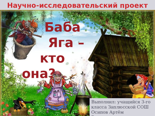 Научно-исследовательский проект  Баба  Яга –  кто она? Выполнил: учащийся 3-го класса Заплюсской СОШ Осипов Артём Руководитель проекта: Никандрова О. Ф. 