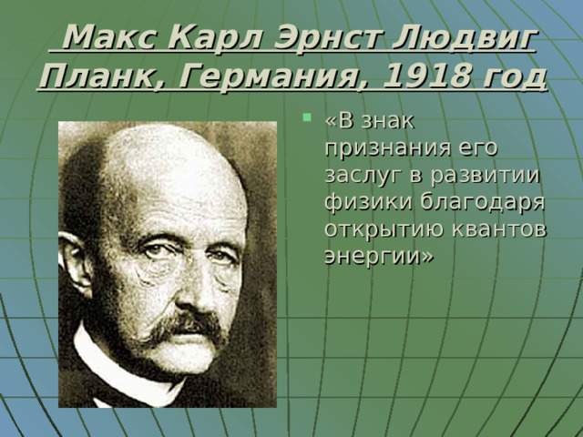  Макс Карл Эрнст Людвиг Планк, Германия, 1918 год «В знак признания его заслуг в развитии физики благодаря открытию квантов энергии» 