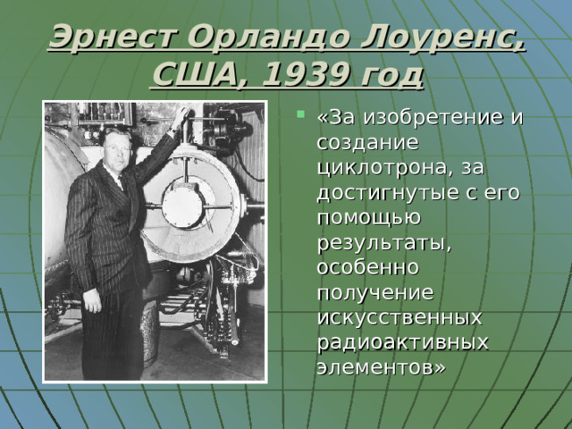 Эрнест Орландо Лоуренс, США, 1939 год «За изобретение и создание циклотрона, за достигнутые с его помощью результаты, особенно получение искусственных радиоактивных элементов» 