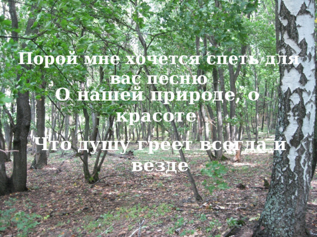 Порой мне хочется спеть для вас песню О нашей природе, о красоте , Что душу греет всегда и везде 