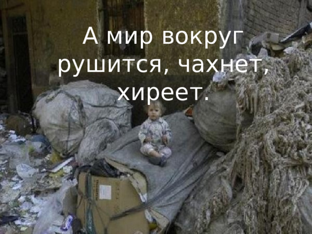 А мир вокруг рушится, чахнет, хиреет. 