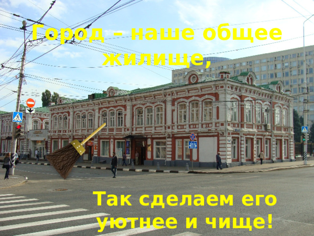 Город – наше общее жилище, Так сделаем его уютнее и чище! 