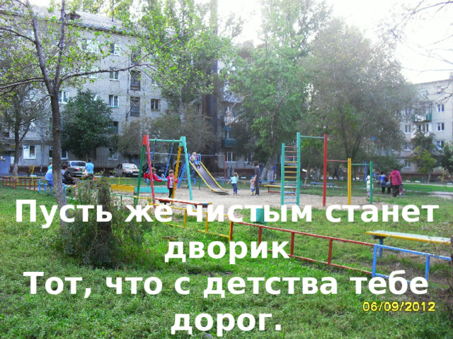 Пусть же чистым станет дворик Тот, что с детства тебе дорог. 