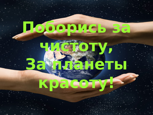 Поборись за чистоту, За планеты красоту! 