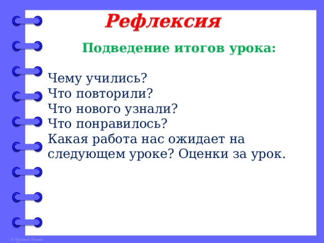 Рефлексия Подведение итогов урока:  Чему учились? Что повторили? Что нового узнали? Что понравилось? Какая работа нас ожидает на следующем уроке? Оценки за урок. 
