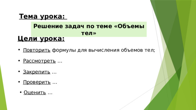 Тема урока: Решение задач по теме «Объемы тел» Цели урока: Повторить формулы для вычисления объемов тел; Рассмотреть … Закрепить .. . Проверить … Оценить …   