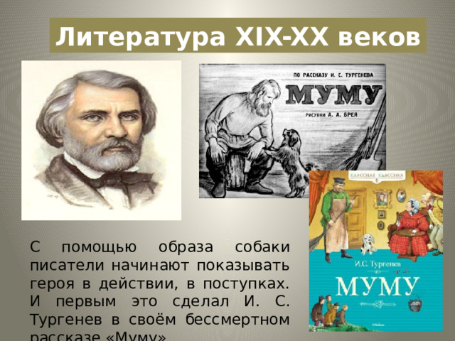 Литература XIX-XX веков С помощью образа собаки писатели начинают показывать героя в действии, в поступках. И первым это сделал И. С. Тургенев в своём бессмертном рассказе «Муму». 