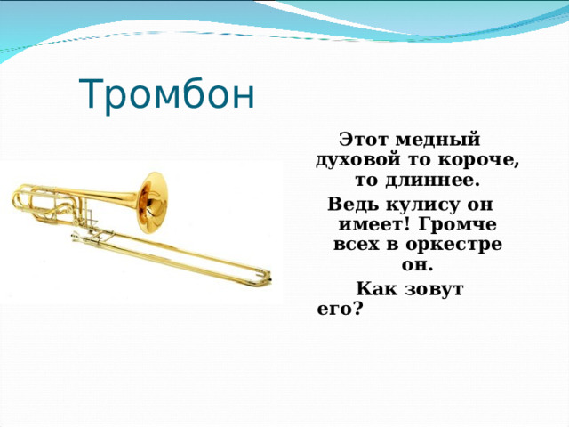      Тромбон Этот медный духовой то короче, то длиннее. Ведь кулису он имеет! Громче всех в оркестре он. Как зовут его?                                                                                