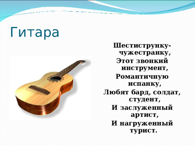 Гитара Шестиструнку-чужестранку, Этот звонкий инструмент, Романтичную испанку, Любят бард, солдат, студент, И заслуженный артист, И нагруженный турист.  