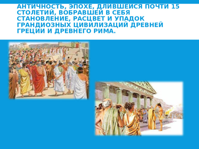 АНТИЧНОСТЬ, ЭПОХЕ, ДЛИВШЕЙСЯ ПОЧТИ 15 СТОЛЕТИЙ, ВОБРАВШЕЙ В СЕБЯ СТАНОВЛЕНИЕ, РАСЦВЕТ И УПАДОК ГРАНДИОЗНЫХ ЦИВИЛИЗАЦИЙ ДРЕВНЕЙ ГРЕЦИИ И ДРЕВНЕГО РИМА.   