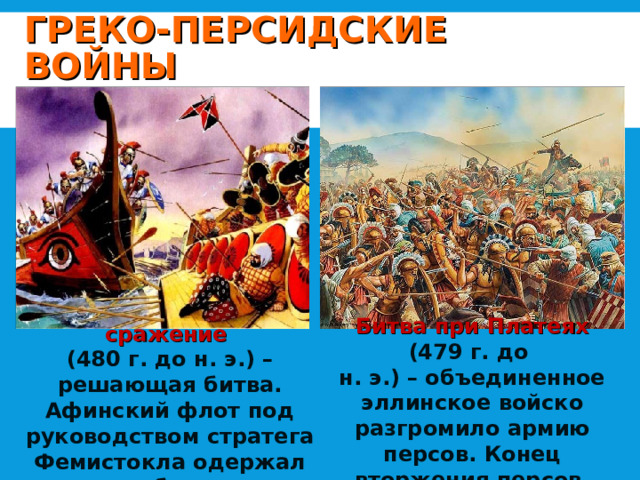 ГРЕКО-ПЕРСИДСКИЕ ВОЙНЫ Саламинское сражение Битва при Платеях (479 г. до (480 г. до н. э.) – решающая битва. Афинский флот под руководством стратега Фемистокла одержал победу н. э.) – объединенное эллинское войско разгромило армию персов. Конец вторжения персов. 