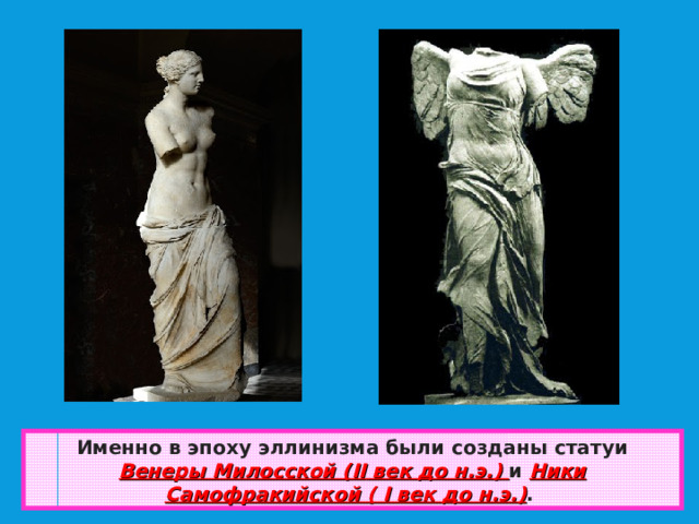 Именно в эпоху эллинизма были созданы статуи Венеры Милосской ( II век до н.э.) и Ники Самофракийской ( I век до н.э.) .  