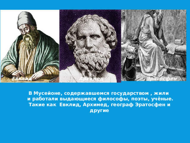 Евклид Архимед Эратосфен В Мусейоне, содержавшемся государством , жили  и работали выдающиеся философы, поэты, учёные. Такие как Евклид, Архимед, географ Эратосфен и другие 
