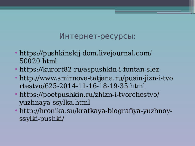 Интернет-ресурсы: https://pushkinskij-dom.livejournal.com/50020.html https://kurort82.ru/aspushkin-i-fontan-slez http://www.smirnova-tatjana.ru/pusin-jizn-i-tvo rtestvo/625-2014-11-16-18-19-35.html https://poetpushkin.ru/zhizn-i-tvorchestvo/yuzhnaya-ssylka.html http://hronika.su/kratkaya-biografiya-yuzhnoy-ssylki-pushki/ 