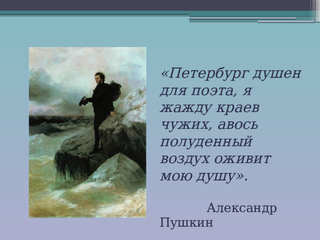«Петербург душен для поэта, я жажду краев чужих, авось полуденный воздух оживит мою душу».  Александр Пушкин 