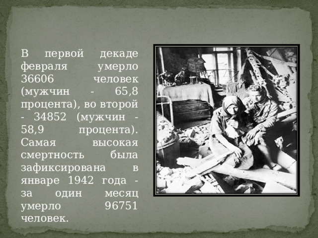 В первой декаде февраля умерло 36606 человек (мужчин - 65,8 процента), во второй - 34852 (мужчин - 58,9 процента). Самая высокая смертность была зафиксирована в январе 1942 года - за один месяц умерло 96751 человек. 