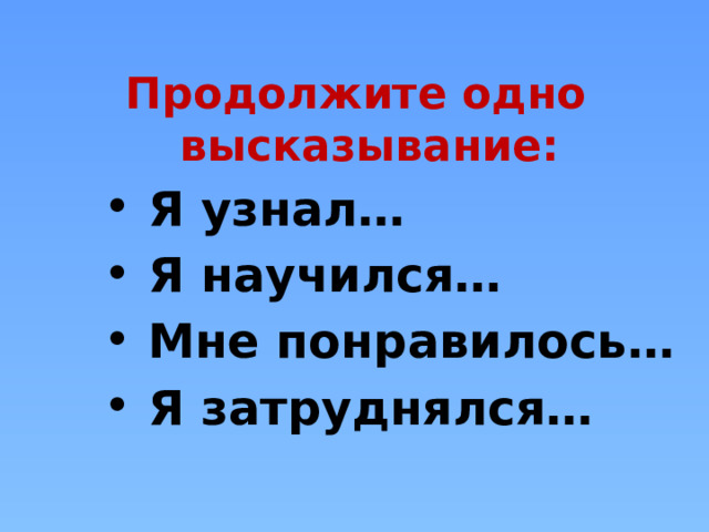  Продолжите одно высказывание:  Я узнал…  Я научился…  Мне понравилось…  Я затруднялся… 