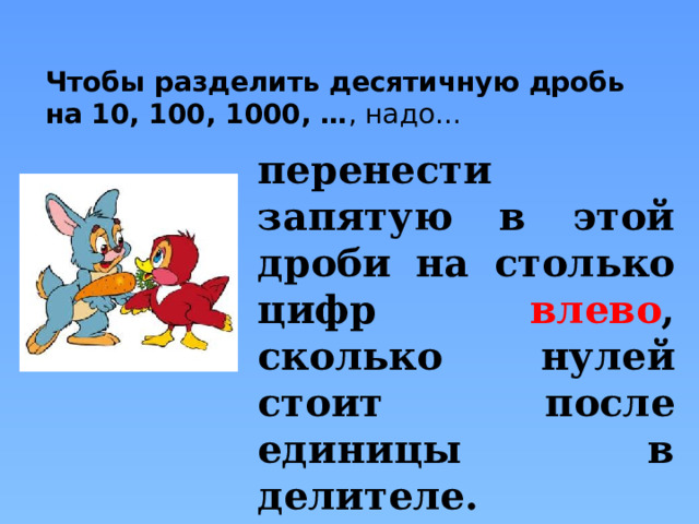 Чтобы разделить десятичную дробь на 10, 100, 1000, … , надо… перенести запятую в этой дроби на столько цифр влево , сколько нулей стоит после единицы в делителе. Правило появляется по щелчку «мыши»  