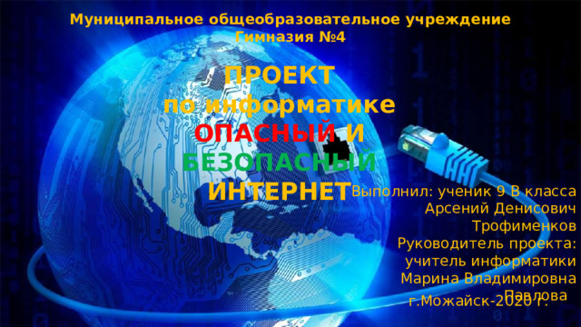 Муниципальное общеобразовательное учреждение  Гимназия №4 ПРОЕКТ по информатике ОПАСНЫЙ  И  БЕЗОПАСНЫЙ  ИНТЕРНЕТ Выполнил: ученик 9 В класса Арсений Денисович Трофименков Руководитель проекта: учитель информатики Марина Владимировна Павлова г.Можайск-2020 г.  