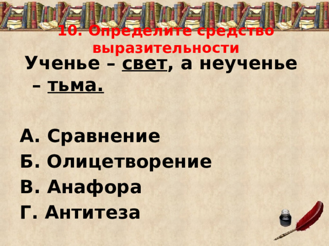 10. Определите средство выразительности  Ученье – свет , а неученье – тьма.  А. Сравнение Б.  Олицетворение В. Анафора Г. Антитеза 