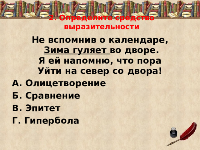 2. Определите средство выразительности Не вспомнив о календаре,  Зима гуляет во дворе. Я ей напомню, что пора Уйти на север со двора! А. Олицетворение Б. Сравнение В. Эпитет Г. Гипербола 