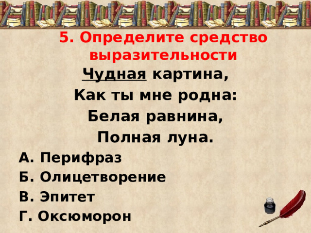 5. Определите средство выразительности Чудная картина, Как ты мне родна: Белая равнина, Полная луна. А. Перифраз Б. Олицетворение В. Эпитет Г. Оксюморон 