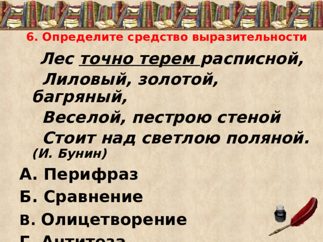 6. Определите средство выразительности  Лес точно терем расписной,  Лиловый, золотой, багряный,  Веселой, пестрою стеной  Стоит над светлою поляной. (И. Бунин) А. Перифраз Б. Сравнение В. Олицетворение Г. Антитеза 