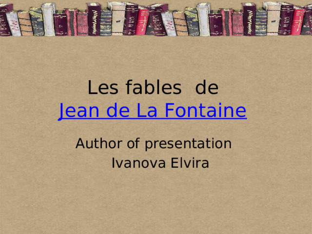 Les fables de Jean de La Fontaine  Author of presentation  Ivanova Elvira 