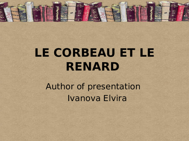 LE CORBEAU ET LE RENARD  Author of presentation  Ivanova Elvira 